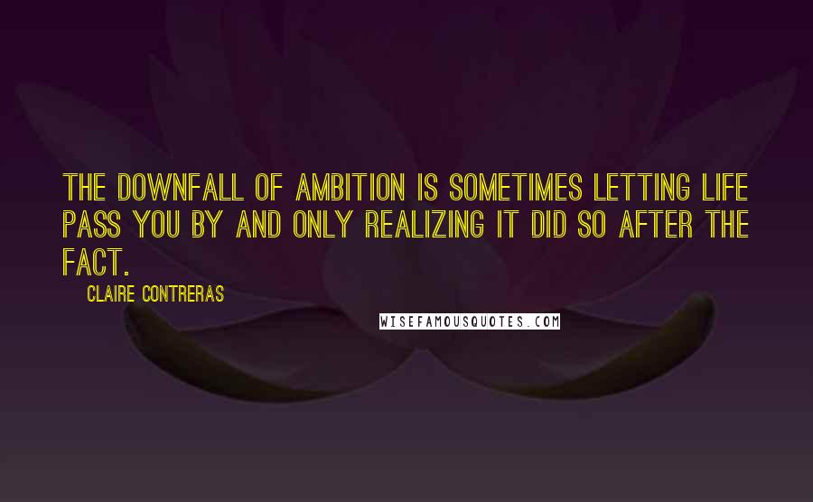 Claire Contreras Quotes: THE DOWNFALL OF ambition is sometimes letting life pass you by and only realizing it did so after the fact.