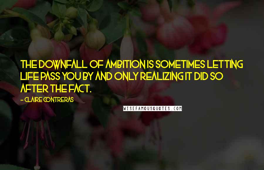 Claire Contreras Quotes: THE DOWNFALL OF ambition is sometimes letting life pass you by and only realizing it did so after the fact.