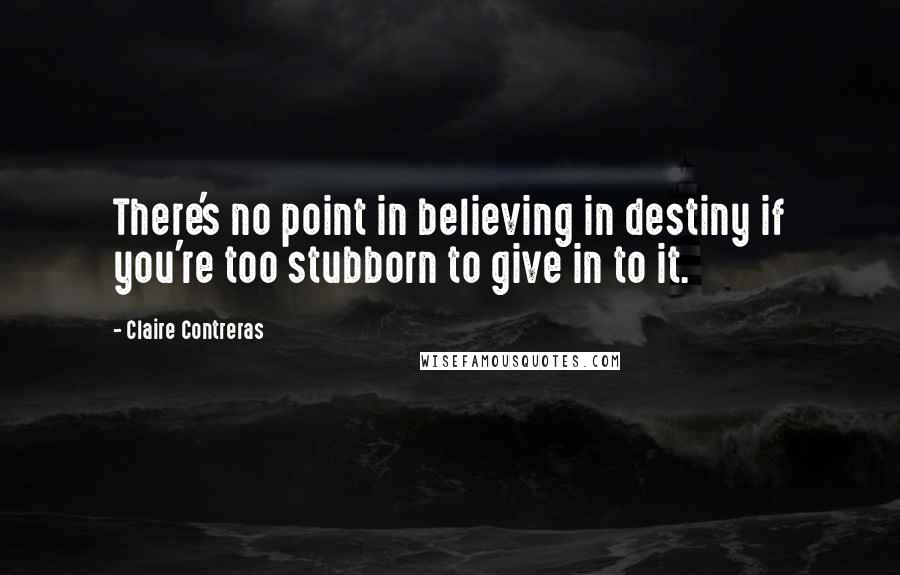 Claire Contreras Quotes: There's no point in believing in destiny if you're too stubborn to give in to it.