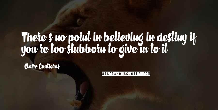 Claire Contreras Quotes: There's no point in believing in destiny if you're too stubborn to give in to it.