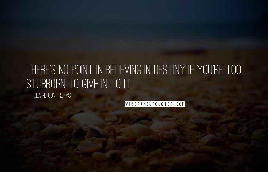 Claire Contreras Quotes: There's no point in believing in destiny if you're too stubborn to give in to it.
