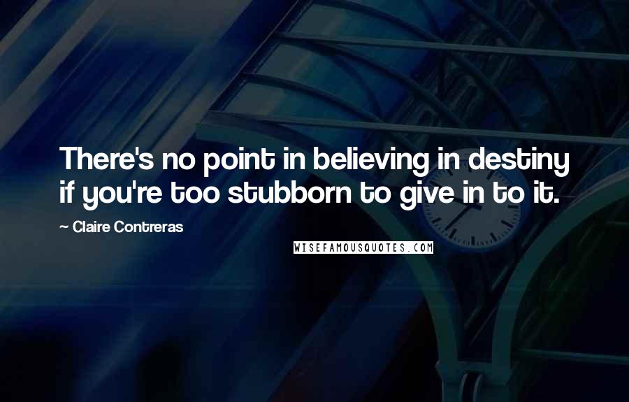 Claire Contreras Quotes: There's no point in believing in destiny if you're too stubborn to give in to it.
