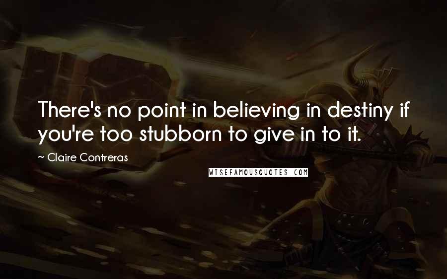 Claire Contreras Quotes: There's no point in believing in destiny if you're too stubborn to give in to it.