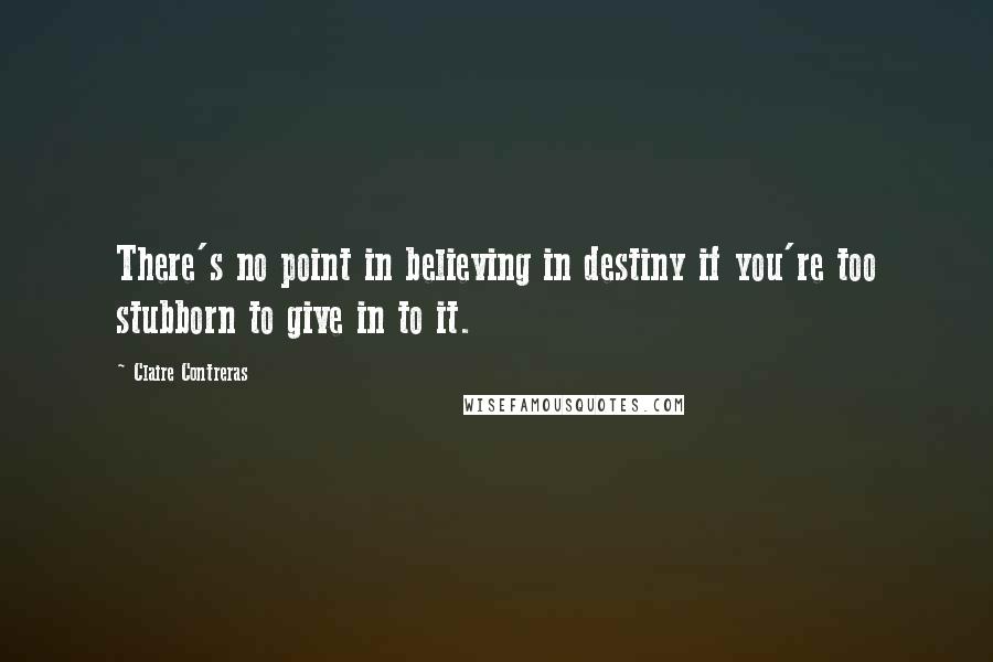 Claire Contreras Quotes: There's no point in believing in destiny if you're too stubborn to give in to it.