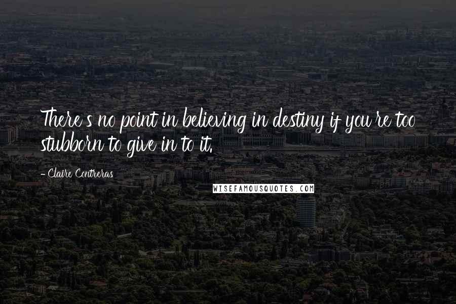 Claire Contreras Quotes: There's no point in believing in destiny if you're too stubborn to give in to it.