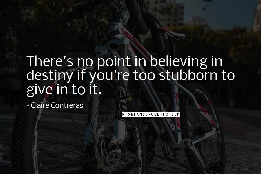 Claire Contreras Quotes: There's no point in believing in destiny if you're too stubborn to give in to it.