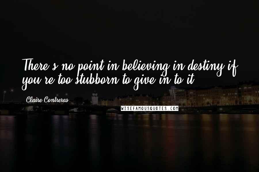 Claire Contreras Quotes: There's no point in believing in destiny if you're too stubborn to give in to it.