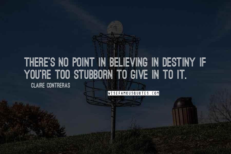 Claire Contreras Quotes: There's no point in believing in destiny if you're too stubborn to give in to it.