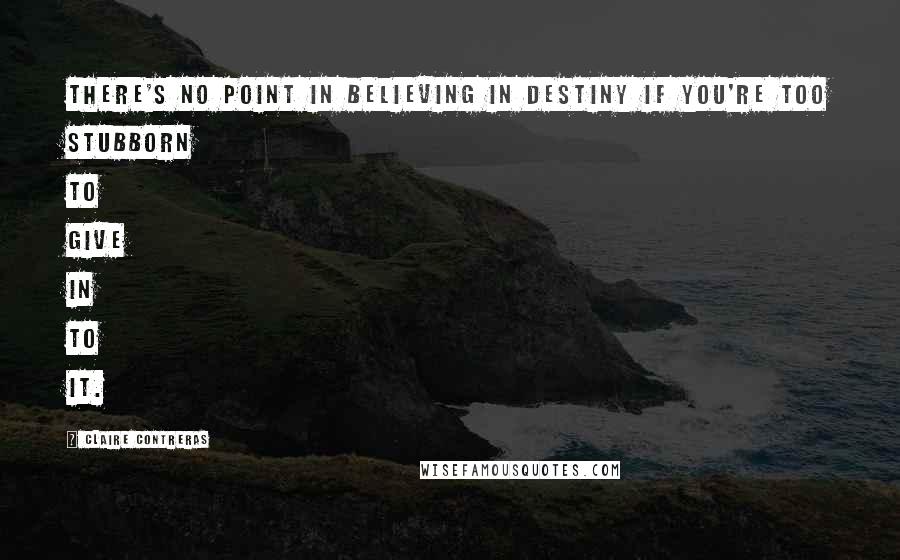 Claire Contreras Quotes: There's no point in believing in destiny if you're too stubborn to give in to it.