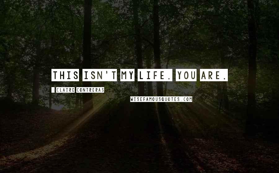 Claire Contreras Quotes: This isn't my life. You are.