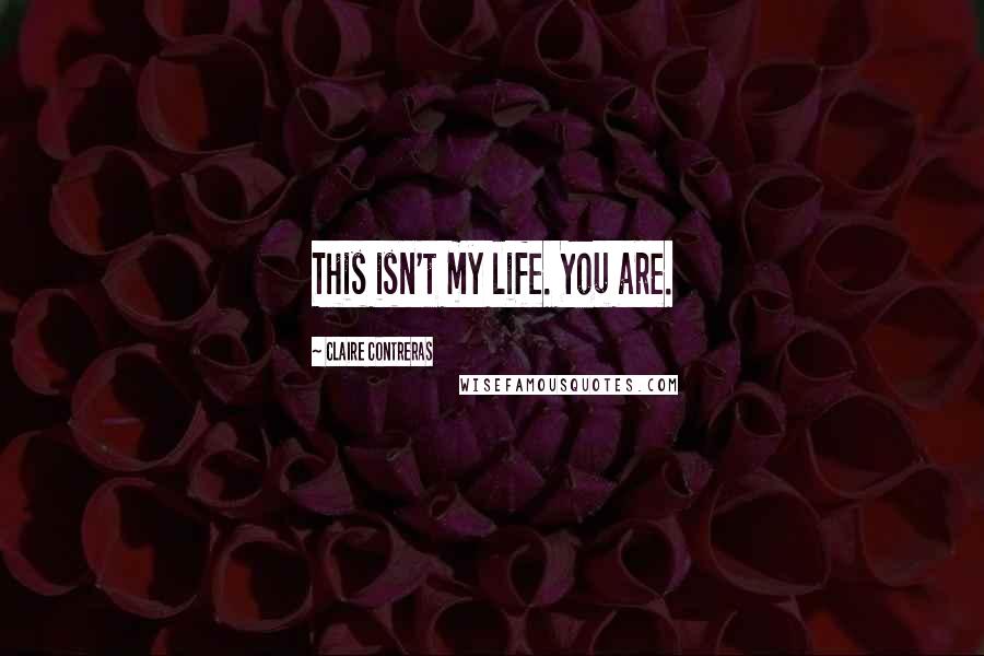Claire Contreras Quotes: This isn't my life. You are.