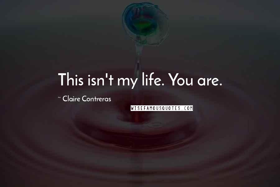 Claire Contreras Quotes: This isn't my life. You are.