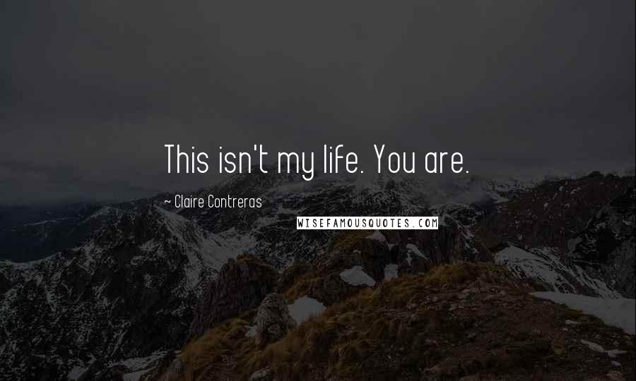 Claire Contreras Quotes: This isn't my life. You are.