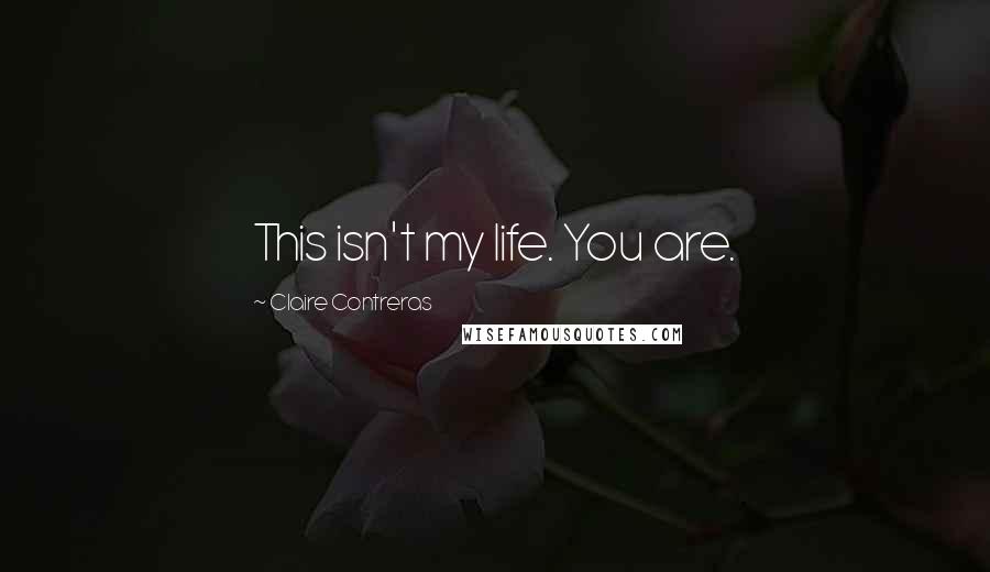Claire Contreras Quotes: This isn't my life. You are.