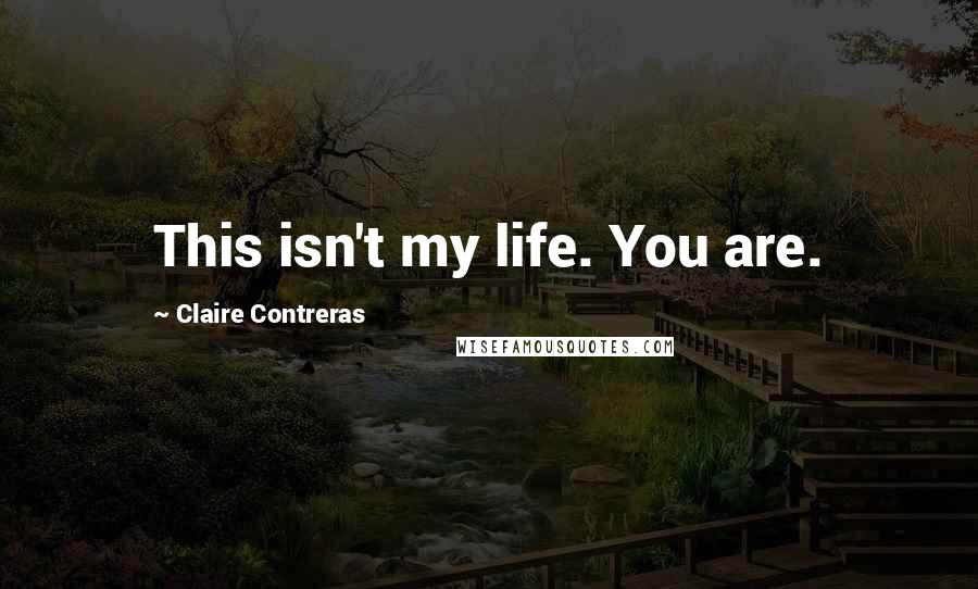 Claire Contreras Quotes: This isn't my life. You are.