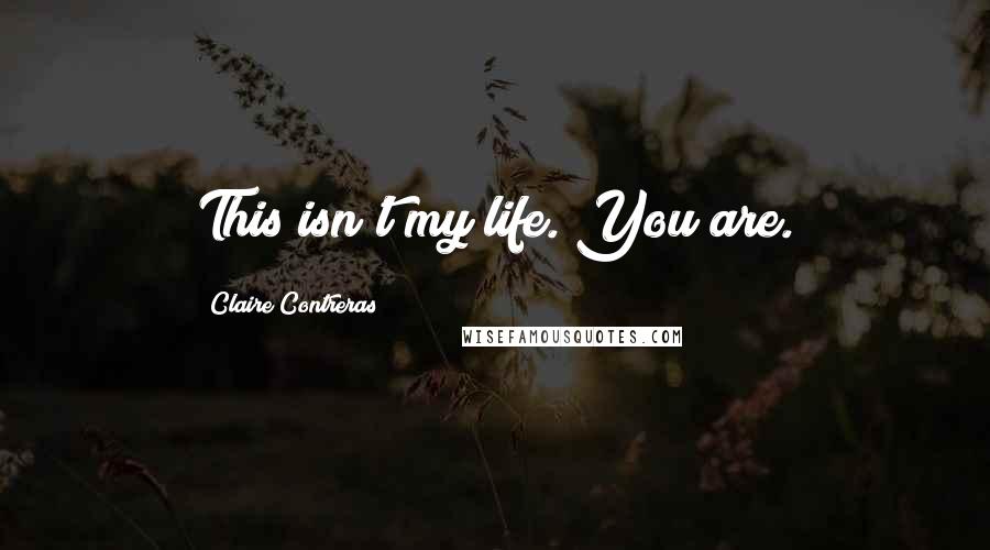 Claire Contreras Quotes: This isn't my life. You are.