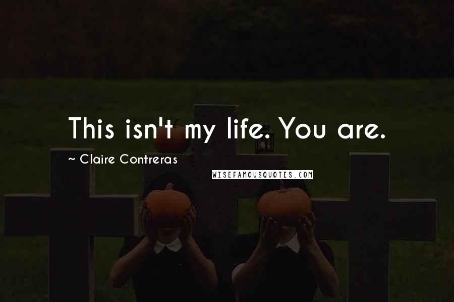 Claire Contreras Quotes: This isn't my life. You are.