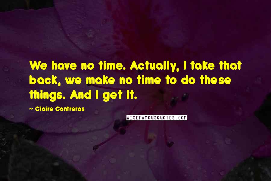 Claire Contreras Quotes: We have no time. Actually, I take that back, we make no time to do these things. And I get it.