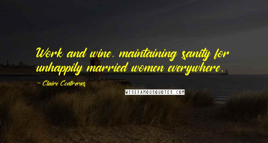 Claire Contreras Quotes: Work and wine, maintaining sanity for unhappily married women everywhere.