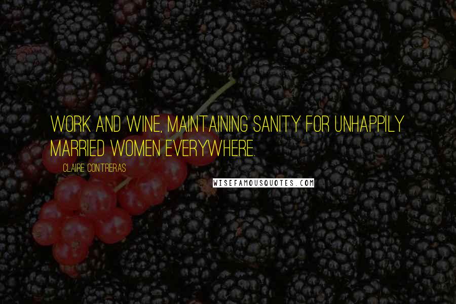 Claire Contreras Quotes: Work and wine, maintaining sanity for unhappily married women everywhere.