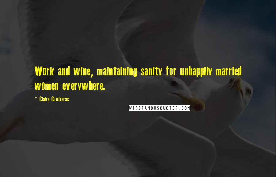 Claire Contreras Quotes: Work and wine, maintaining sanity for unhappily married women everywhere.