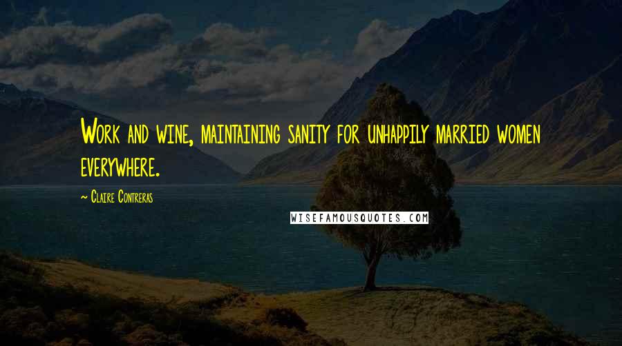 Claire Contreras Quotes: Work and wine, maintaining sanity for unhappily married women everywhere.