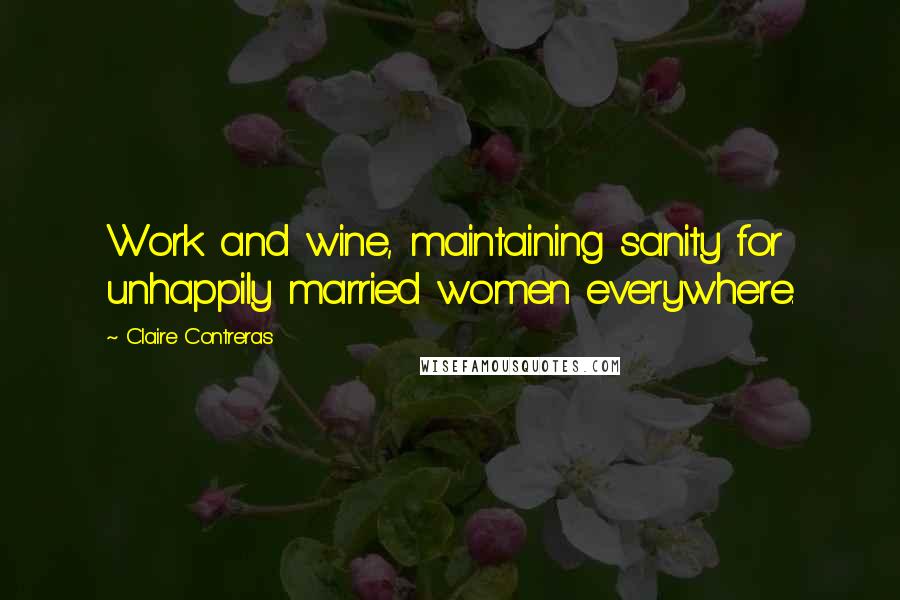 Claire Contreras Quotes: Work and wine, maintaining sanity for unhappily married women everywhere.