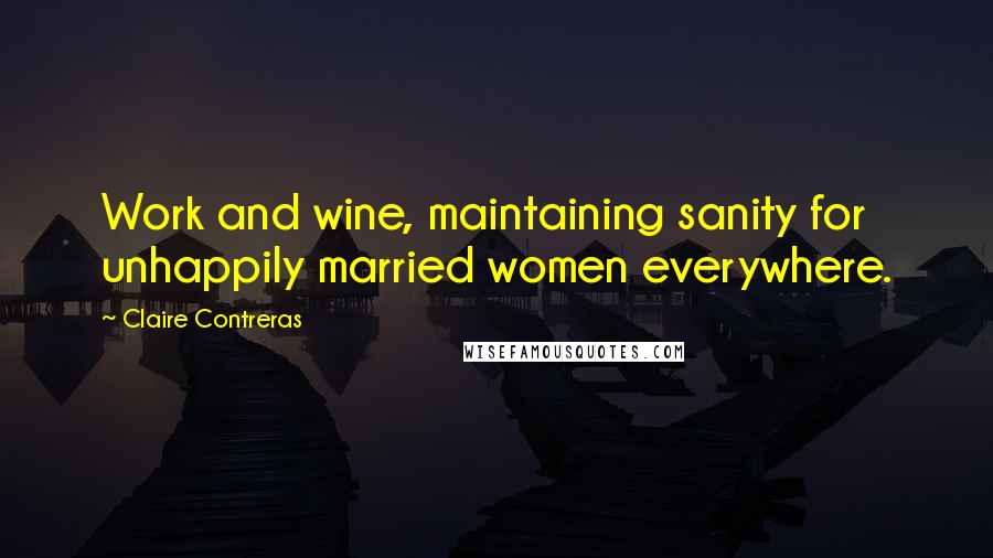 Claire Contreras Quotes: Work and wine, maintaining sanity for unhappily married women everywhere.