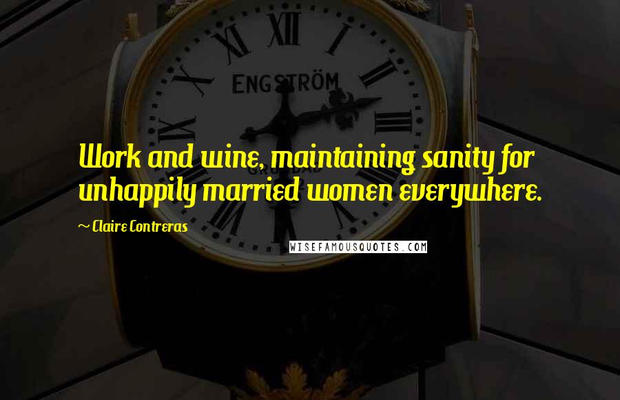 Claire Contreras Quotes: Work and wine, maintaining sanity for unhappily married women everywhere.