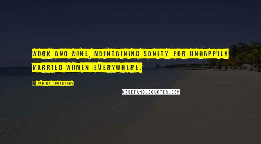 Claire Contreras Quotes: Work and wine, maintaining sanity for unhappily married women everywhere.