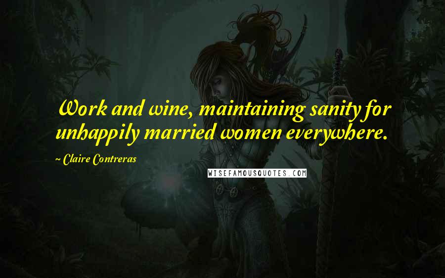 Claire Contreras Quotes: Work and wine, maintaining sanity for unhappily married women everywhere.