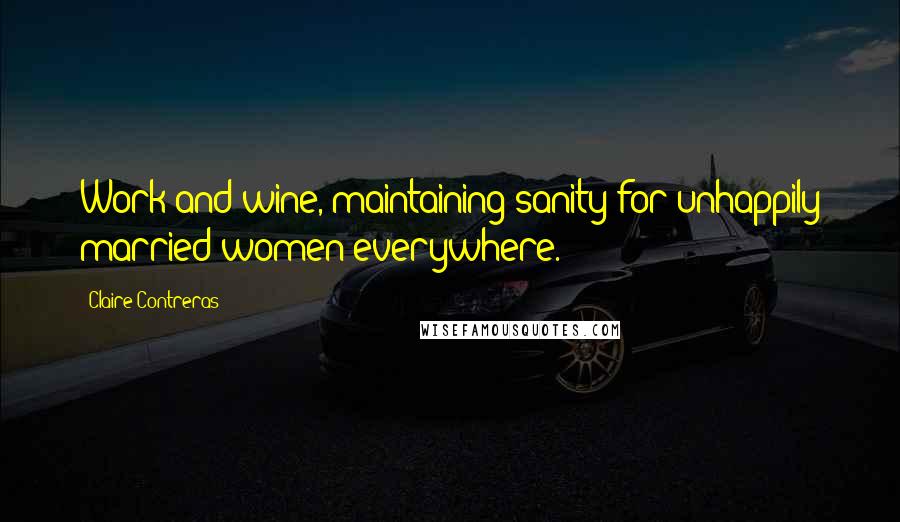 Claire Contreras Quotes: Work and wine, maintaining sanity for unhappily married women everywhere.