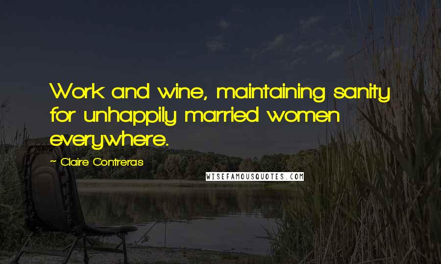 Claire Contreras Quotes: Work and wine, maintaining sanity for unhappily married women everywhere.