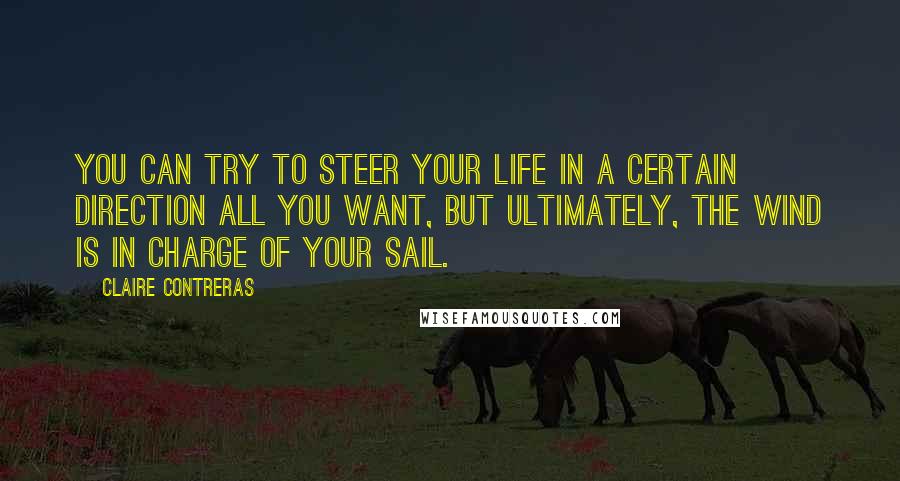 Claire Contreras Quotes: You can try to steer your life in a certain direction all you want, but ultimately, the wind is in charge of your sail.