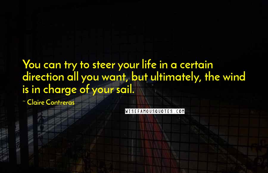 Claire Contreras Quotes: You can try to steer your life in a certain direction all you want, but ultimately, the wind is in charge of your sail.