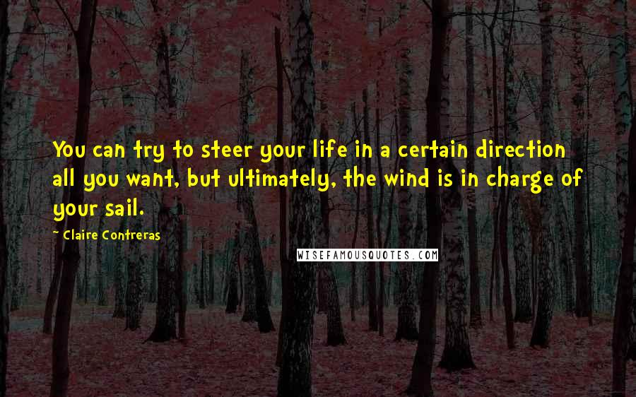 Claire Contreras Quotes: You can try to steer your life in a certain direction all you want, but ultimately, the wind is in charge of your sail.