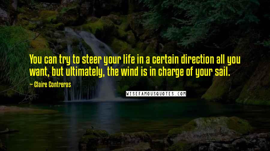 Claire Contreras Quotes: You can try to steer your life in a certain direction all you want, but ultimately, the wind is in charge of your sail.