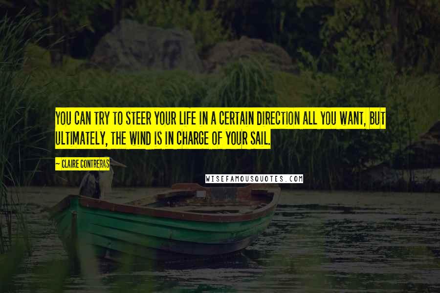 Claire Contreras Quotes: You can try to steer your life in a certain direction all you want, but ultimately, the wind is in charge of your sail.