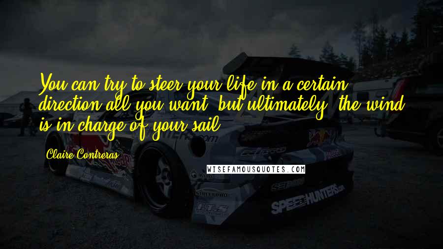 Claire Contreras Quotes: You can try to steer your life in a certain direction all you want, but ultimately, the wind is in charge of your sail.