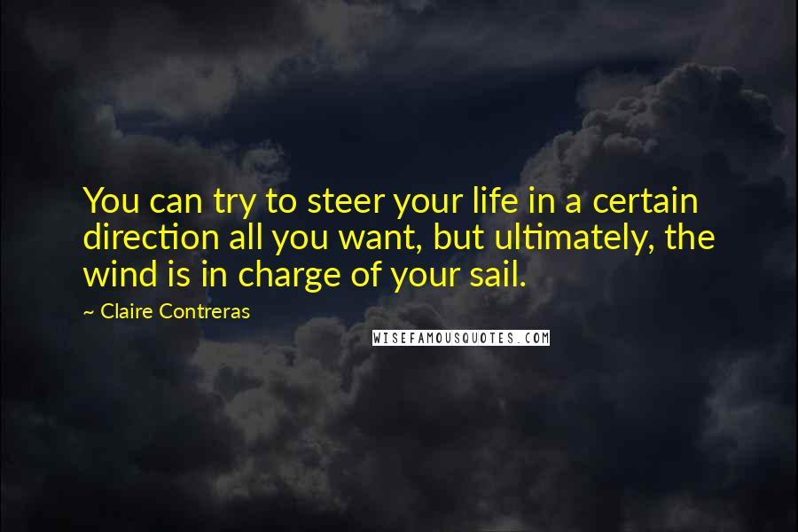 Claire Contreras Quotes: You can try to steer your life in a certain direction all you want, but ultimately, the wind is in charge of your sail.