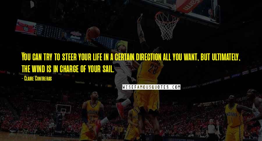 Claire Contreras Quotes: You can try to steer your life in a certain direction all you want, but ultimately, the wind is in charge of your sail.