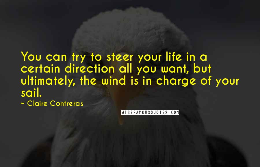 Claire Contreras Quotes: You can try to steer your life in a certain direction all you want, but ultimately, the wind is in charge of your sail.