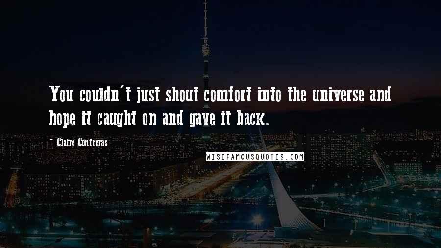 Claire Contreras Quotes: You couldn't just shout comfort into the universe and hope it caught on and gave it back.