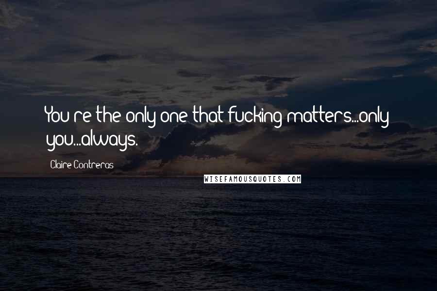 Claire Contreras Quotes: You're the only one that fucking matters...only you...always.