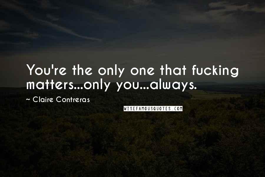 Claire Contreras Quotes: You're the only one that fucking matters...only you...always.