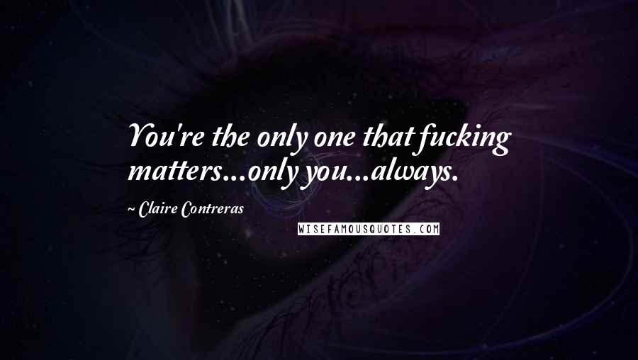 Claire Contreras Quotes: You're the only one that fucking matters...only you...always.