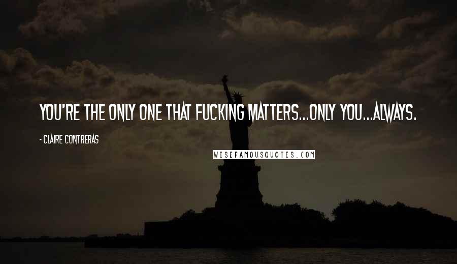 Claire Contreras Quotes: You're the only one that fucking matters...only you...always.