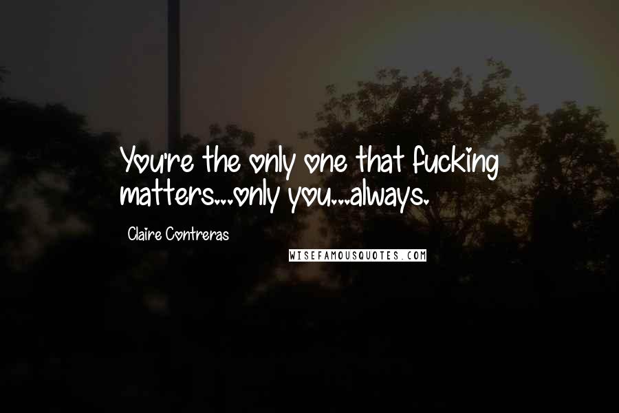 Claire Contreras Quotes: You're the only one that fucking matters...only you...always.