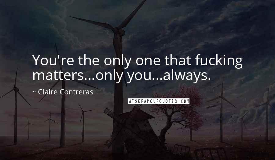 Claire Contreras Quotes: You're the only one that fucking matters...only you...always.