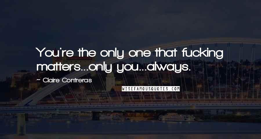 Claire Contreras Quotes: You're the only one that fucking matters...only you...always.